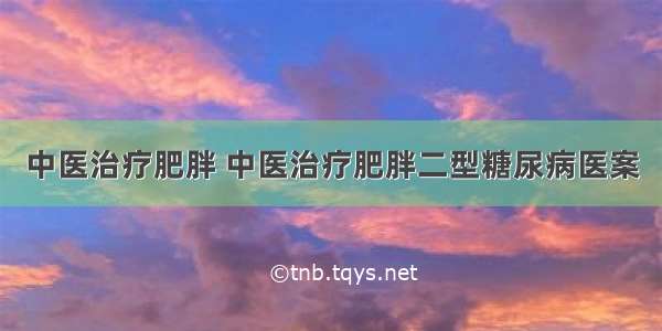 中医治疗肥胖 中医治疗肥胖二型糖尿病医案