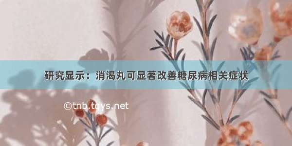 研究显示：消渴丸可显著改善糖尿病相关症状