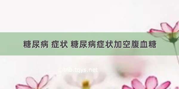 糖尿病 症状 糖尿病症状加空腹血糖