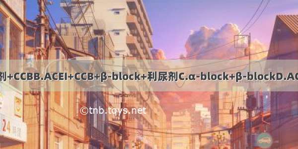 选药中应考虑A.利尿剂+CCBB.ACEI+CCB+β-block+利尿剂C.α-block+β-blockD.ACEI+α-blockE.ACEI+