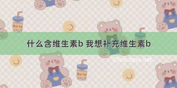 什么含维生素b 我想补充维生素b