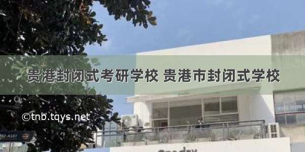 贵港封闭式考研学校 贵港市封闭式学校