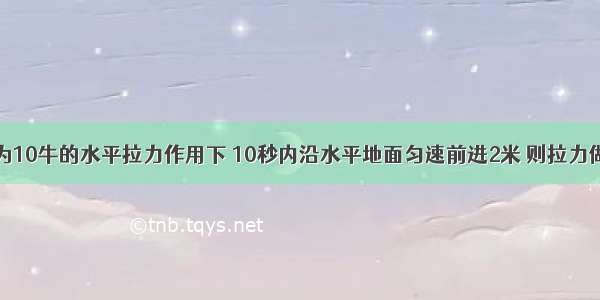 物体在大小为10牛的水平拉力作用下 10秒内沿水平地面匀速前进2米 则拉力做的功为___