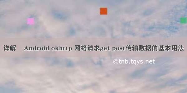 详解    Android okhttp 网络请求get post传输数据的基本用法