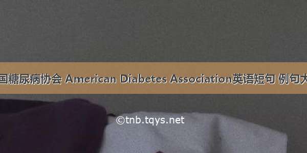 美国糖尿病协会 American Diabetes Association英语短句 例句大全