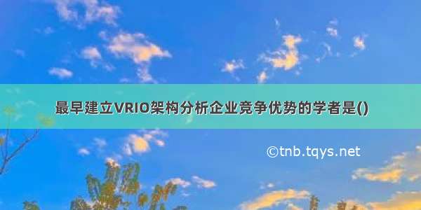 最早建立VRIO架构分析企业竞争优势的学者是()