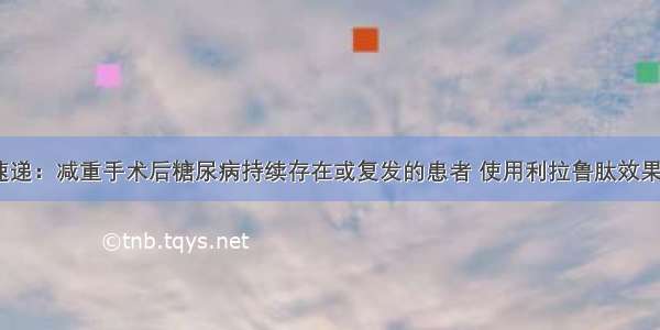 文献速递：减重手术后糖尿病持续存在或复发的患者 使用利拉鲁肽效果如何？