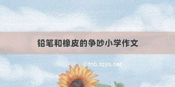 铅笔和橡皮的争吵小学作文