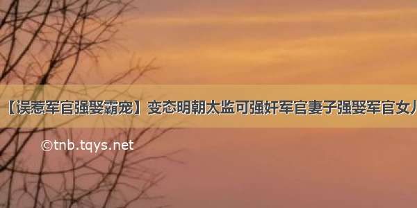 【误惹军官强娶霸宠】变态明朝太监可强奸军官妻子强娶军官女儿