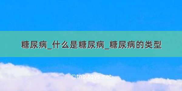 糖尿病_什么是糖尿病_糖尿病的类型