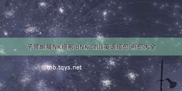 子宫蜕膜NK细胞 dNK cells英语短句 例句大全