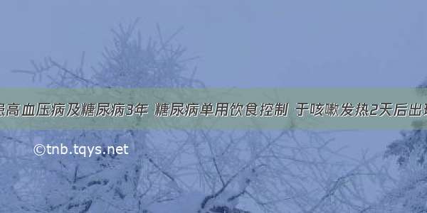 男 60岁 患高血压病及糖尿病3年 糖尿病单用饮食控制 于咳嗽发热2天后出现昏迷。检