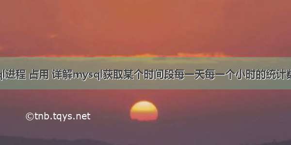 查询mysql进程 占用 详解mysql获取某个时间段每一天每一个小时的统计数据 – 数据