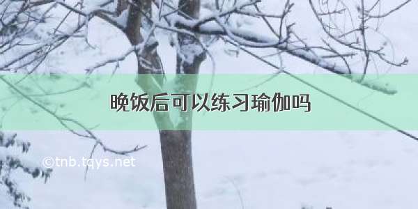 晚饭后可以练习瑜伽吗