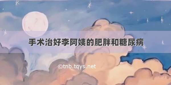 手术治好李阿姨的肥胖和糖尿病