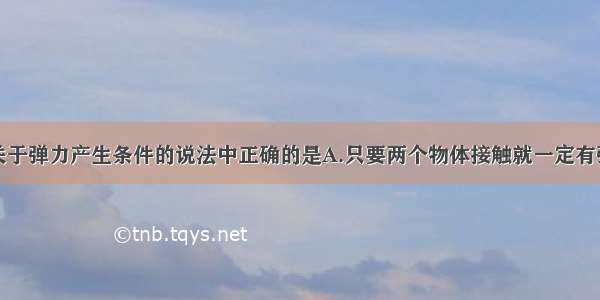 单选题下列关于弹力产生条件的说法中正确的是A.只要两个物体接触就一定有弹力产生B.观