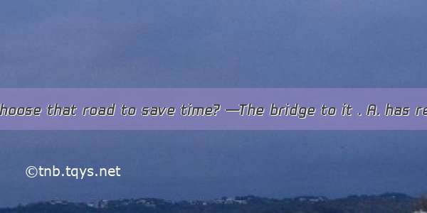 —Why don’t we choose that road to save time? —The bridge to it . A. has repairedB. is repa