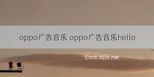 oppo广告音乐 oppo广告音乐hello