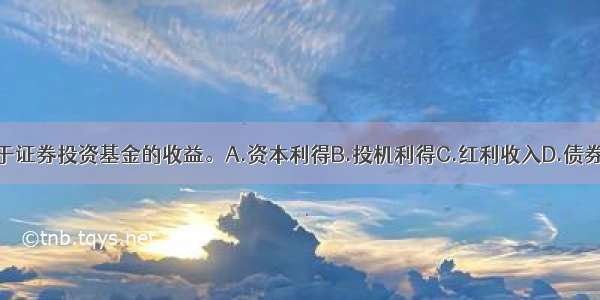 以下()不属于证券投资基金的收益。A.资本利得B.投机利得C.红利收入D.债券利息ABCD