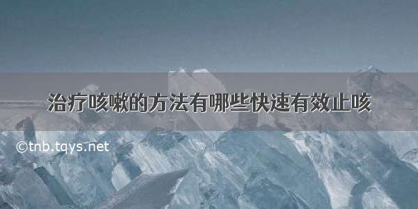 治疗咳嗽的方法有哪些快速有效止咳