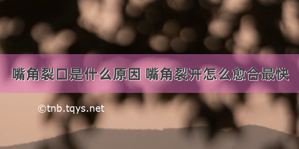 嘴角裂口是什么原因 嘴角裂开怎么愈合最快