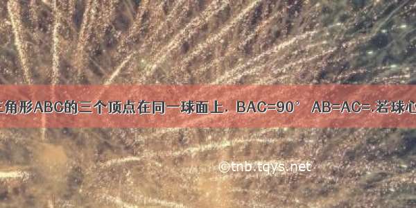 等腰直角三角形ABC的三个顶点在同一球面上.∠BAC=90° AB=AC=.若球心O到平面