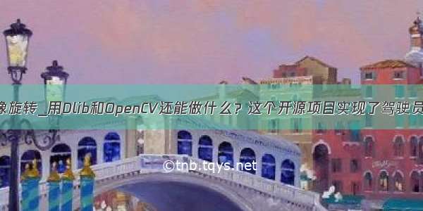 opencv 图像旋转_用Dlib和OpenCV还能做什么？这个开源项目实现了驾驶员疲劳检测...