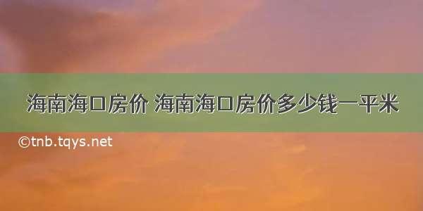 海南海口房价 海南海口房价多少钱一平米