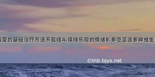 糖尿病神经病变的基础治疗方法不包括A.保持乐观的情绪B.多吃富含多种维生素和微量元素