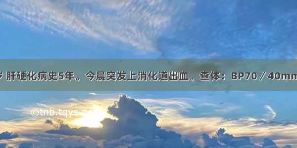 患者 男 59岁 肝硬化病史5年。今晨突发上消化道出血。查体：BP70／40mmHg P135次