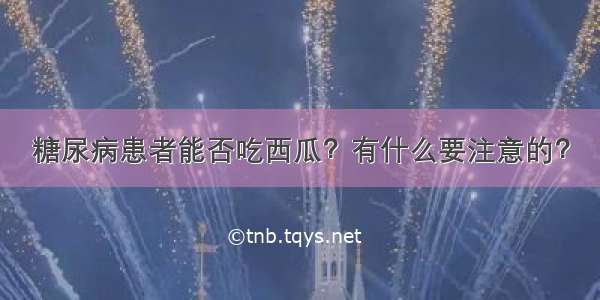 糖尿病患者能否吃西瓜？有什么要注意的？