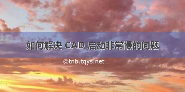 如何解决 CAD 启动非常慢的问题