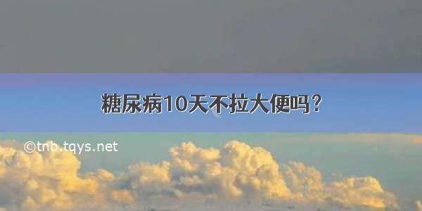 糖尿病10天不拉大便吗？