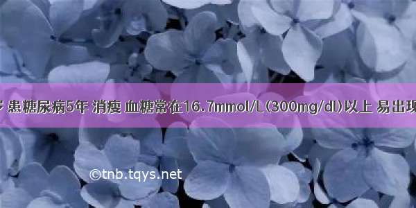 女性 27岁 患糖尿病5年 消瘦 血糖常在16.7mmol/L(300mg/dl)以上 易出现酮症 胰