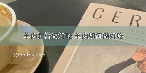 羊肉怎样做好吃 羊肉如何做好吃