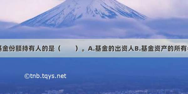 下列不属于基金份额持有人的是（　　）。A.基金的出资人B.基金资产的所有者C.基金投资