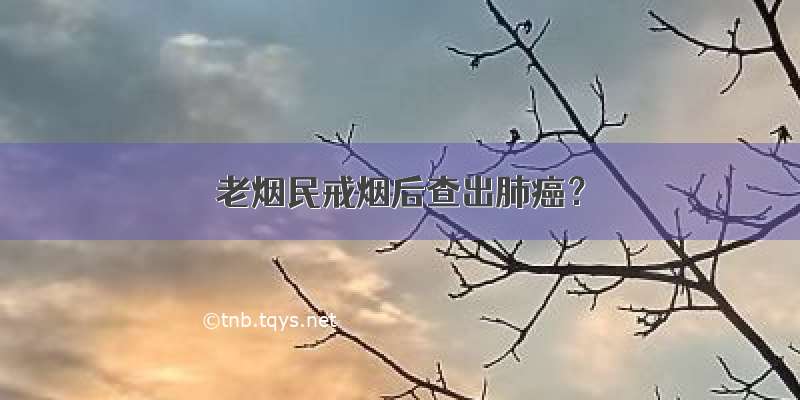 老烟民戒烟后查出肺癌？