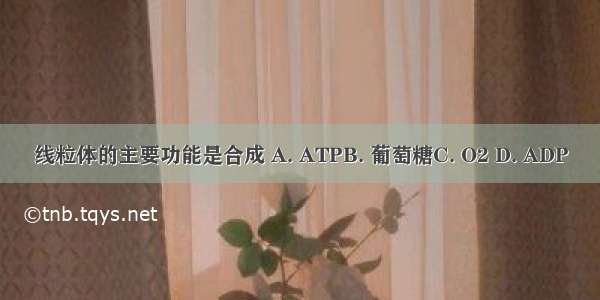 线粒体的主要功能是合成 A. ATPB. 葡萄糖C. O2 D. ADP