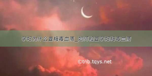 孕妇为什么查梅毒血清_如何检查孕妇梅毒血清