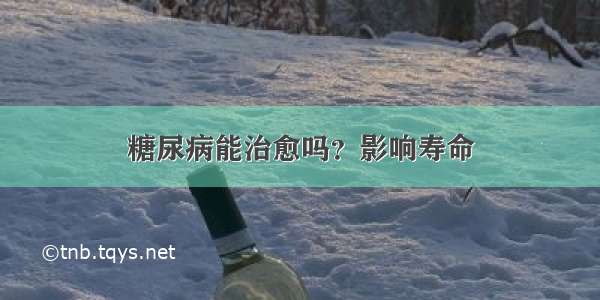 糖尿病能治愈吗？影响寿命