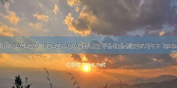 已知△ABC中∠BAC=120° BC=26 AB AC的垂直平分线分别交BC于E F 与ABAC分别交于