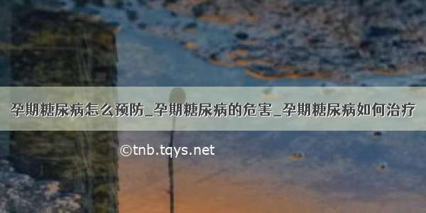 孕期糖尿病怎么预防_孕期糖尿病的危害_孕期糖尿病如何治疗