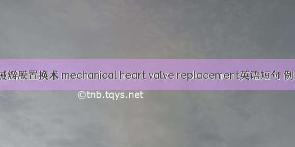 心脏机械瓣膜置换术 mechanical heart valve replacement英语短句 例句大全