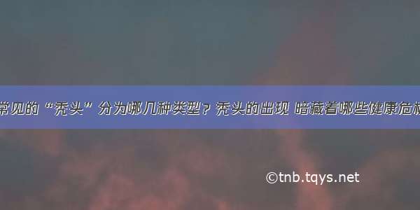 常见的“秃头”分为哪几种类型？秃头的出现 暗藏着哪些健康危机