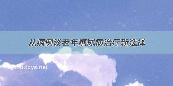 从病例谈老年糖尿病治疗新选择