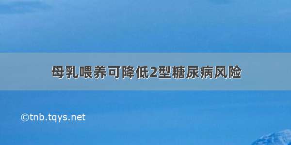 母乳喂养可降低2型糖尿病风险