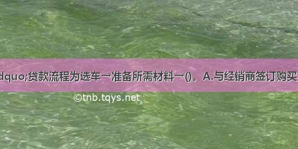 “间客式”贷款流程为选车→准备所需材料→()。A.与经销商签订购买合同→银行在经销商