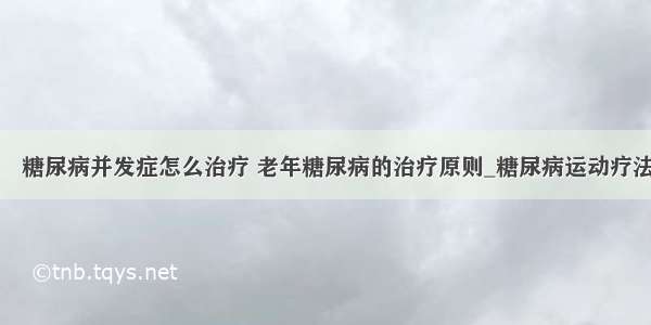 ​糖尿病并发症怎么治疗 老年糖尿病的治疗原则_糖尿病运动疗法