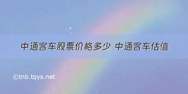 中通客车股票价格多少 中通客车估值