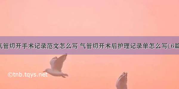 气管切开手术记录范文怎么写 气管切开术后护理记录单怎么写(6篇)